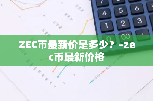 ZEC币最新价是多少？-zec币最新价格