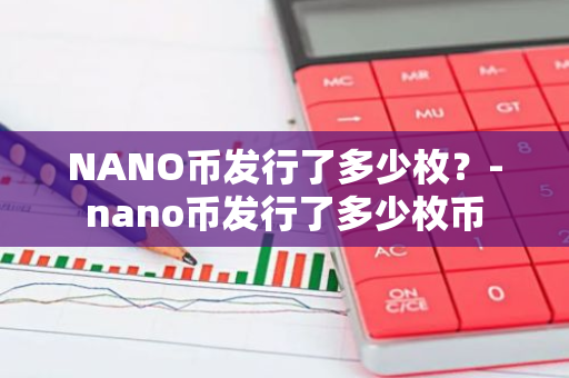 NANO币发行了多少枚？-nano币发行了多少枚币