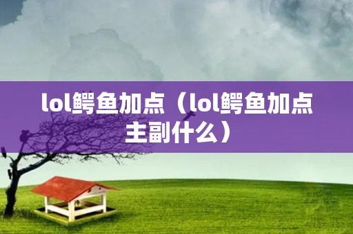 lol鳄鱼加点（lol鳄鱼加点主副什么）