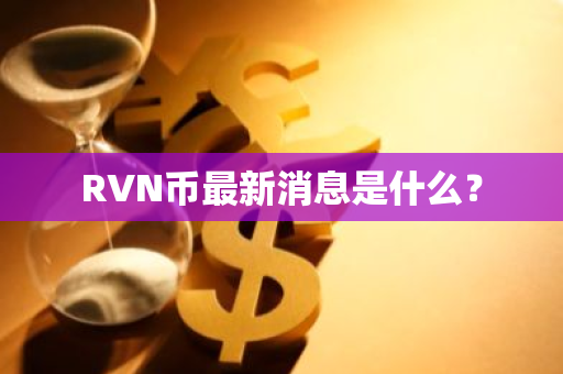 RVN币最新消息是什么？