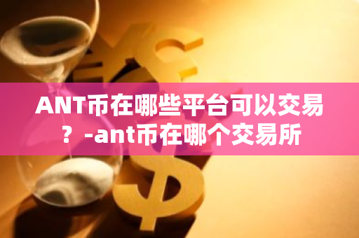 ANT币在哪些平台可以交易？-ant币在哪个交易所