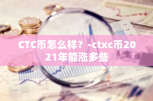 CTC币怎么样？-ctxc币2021年能涨多些