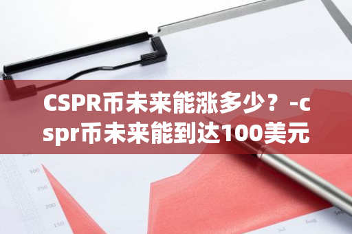 CSPR币未来能涨多少？-cspr币未来能到达100美元吗