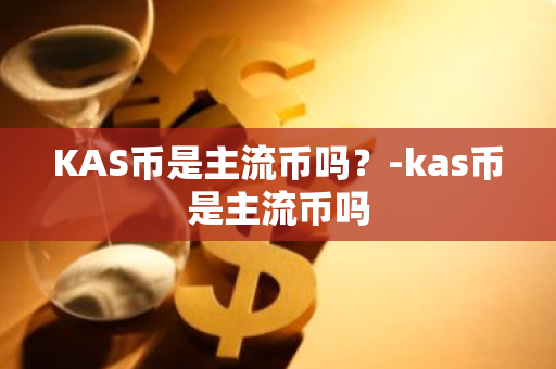 KAS币是主流币吗？-kas币是主流币吗