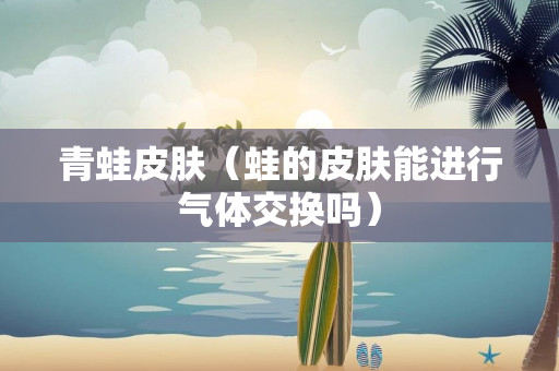 青蛙皮肤（蛙的皮肤能进行气体交换吗）