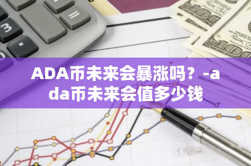 ADA币未来会暴涨吗？-ada币未来会值多少钱