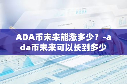 ADA币未来能涨多少？-ada币未来可以长到多少