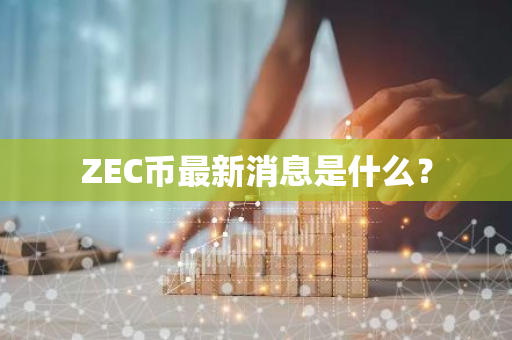 ZEC币最新消息是什么？