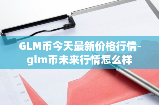 GLM币今天最新价格行情-glm币未来行情怎么样