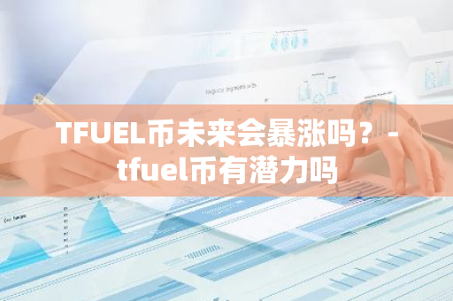 TFUEL币未来会暴涨吗？-tfuel币有潜力吗