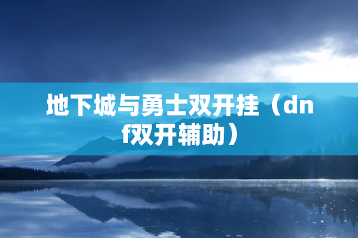 地下城与勇士双开挂（dnf双开辅助）