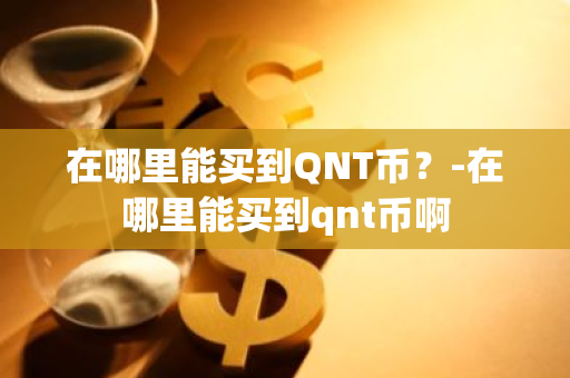 在哪里能买到QNT币？-在哪里能买到qnt币啊