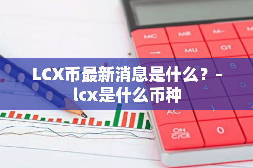 LCX币最新消息是什么？-lcx是什么币种