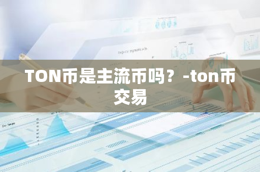 TON币是主流币吗？-ton币交易