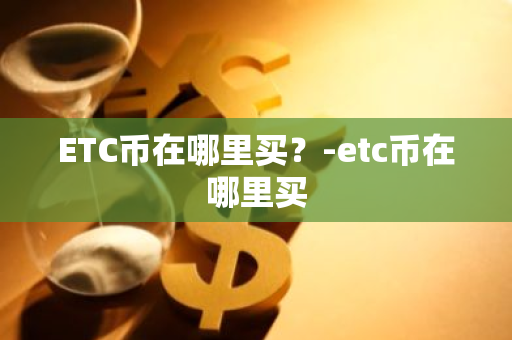 ETC币在哪里买？-etc币在哪里买