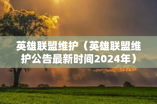 英雄联盟维护（英雄联盟维护公告最新时间2024年）