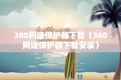 360网速保护器下载（360网速保护器下载安装）