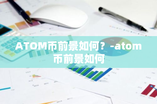 ATOM币前景如何？-atom币前景如何