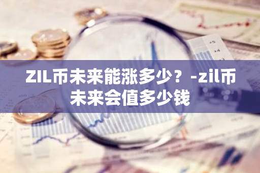 ZIL币未来能涨多少？-zil币未来会值多少钱