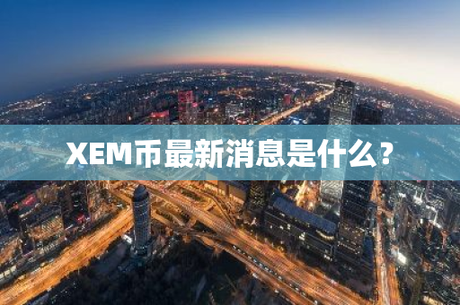 XEM币最新消息是什么？