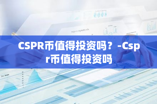 CSPR币值得投资吗？-Cspr币值得投资吗