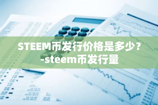 STEEM币发行价格是多少？-steem币发行量