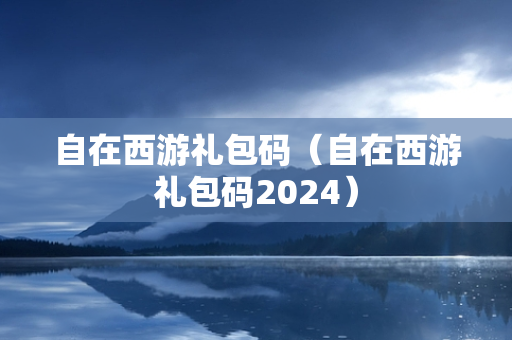 自在西游礼包码（自在西游礼包码2024）