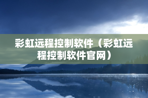 彩虹远程控制软件（彩虹远程控制软件官网）