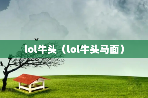 lol牛头（lol牛头马面）