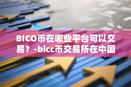 BICO币在哪些平台可以交易？-bicc币交易所在中国合法吗