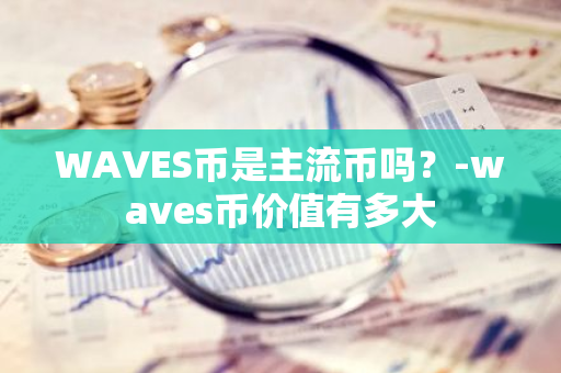 WAVES币是主流币吗？-waves币价值有多大