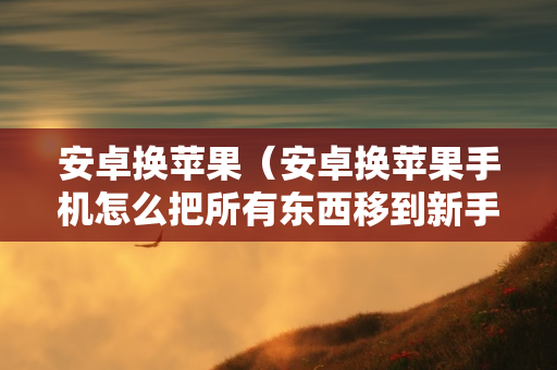 安卓换苹果（安卓换苹果手机怎么把所有东西移到新手机）