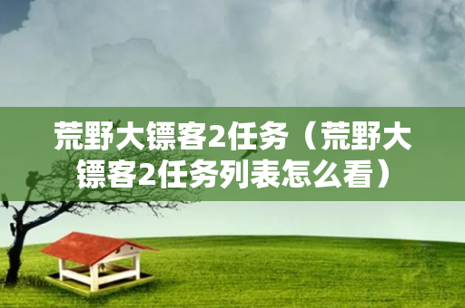 荒野大镖客2任务（荒野大镖客2任务列表怎么看）