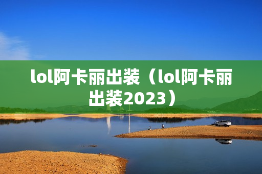 lol阿卡丽出装（lol阿卡丽出装2023）