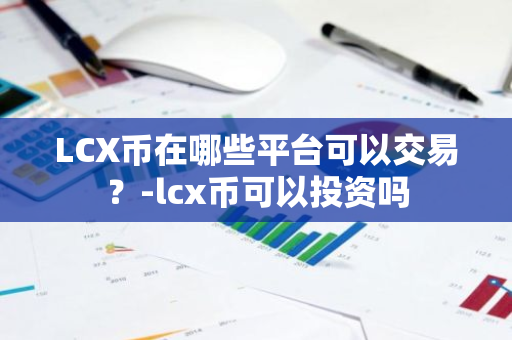 LCX币在哪些平台可以交易？-lcx币可以投资吗