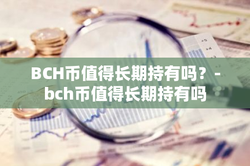 BCH币值得长期持有吗？-bch币值得长期持有吗