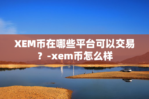 XEM币在哪些平台可以交易？-xem币怎么样