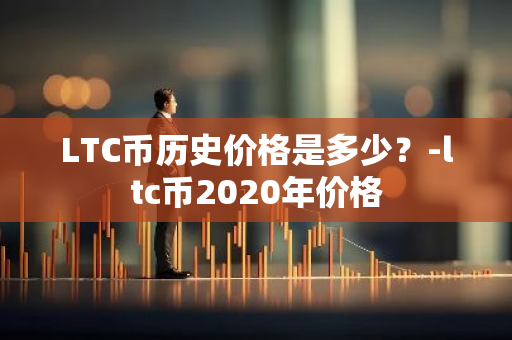 LTC币历史价格是多少？-ltc币2020年价格