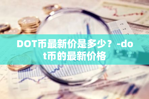 DOT币最新价是多少？-dot币的最新价格