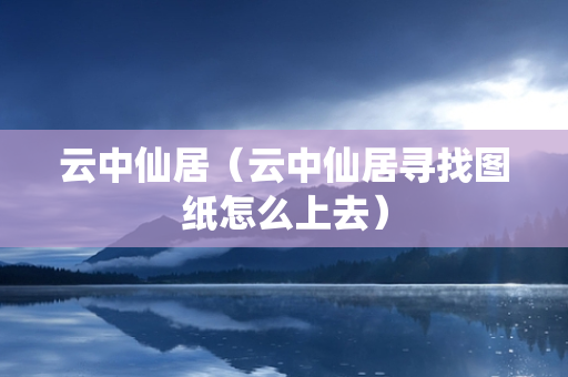 云中仙居（云中仙居寻找图纸怎么上去）