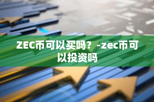 ZEC币可以买吗？-zec币可以投资吗