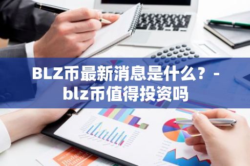 BLZ币最新消息是什么？-blz币值得投资吗