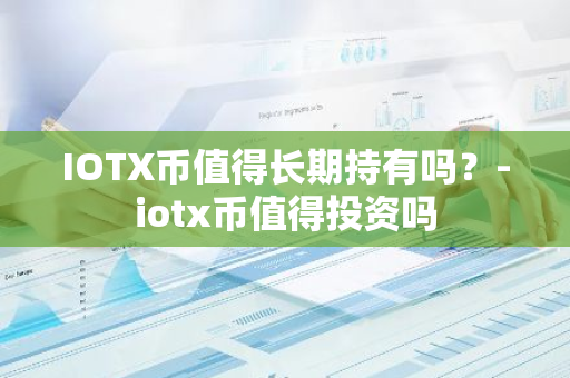 IOTX币值得长期持有吗？-iotx币值得投资吗