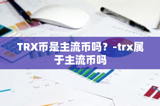 TRX币是主流币吗？-trx属于主流币吗