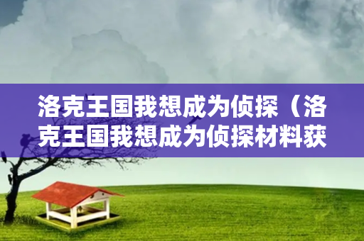 洛克王国我想成为侦探（洛克王国我想成为侦探材料获取地点）