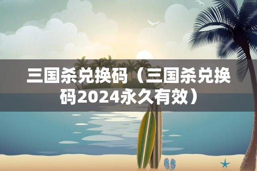 三国杀兑换码（三国杀兑换码2024永久有效）