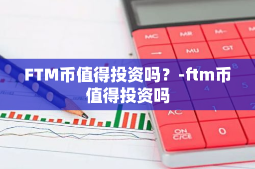 FTM币值得投资吗？-ftm币值得投资吗