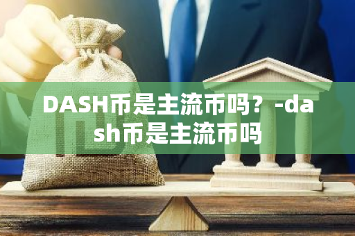 DASH币是主流币吗？-dash币是主流币吗