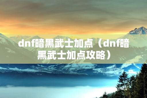 dnf暗黑武士加点（dnf暗黑武士加点攻略）