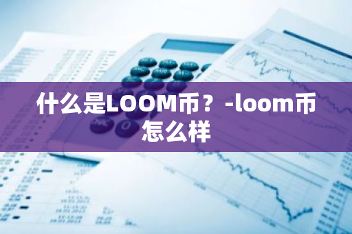 什么是LOOM币？-loom币怎么样